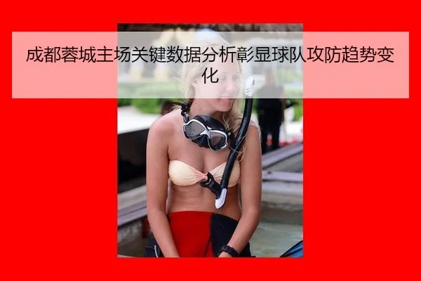 成都蓉城主场关键数据分析彰显球队攻防趋势变化
